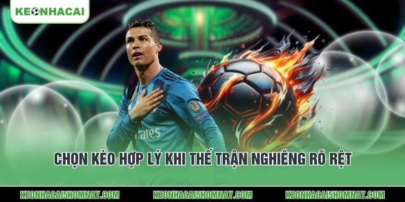 Chọn kèo hợp lý khi thế trận nghiêng rõ rệt