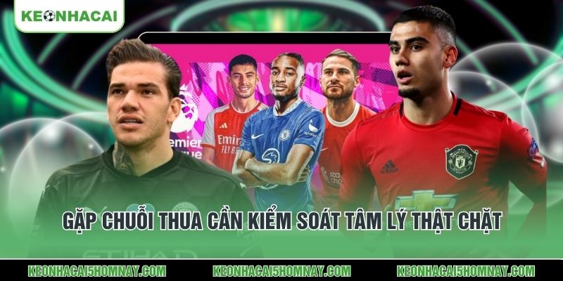 Gặp chuỗi thua cần kiểm soát tâm lý thật chặt